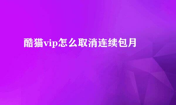 酷猫vip怎么取消连续包月