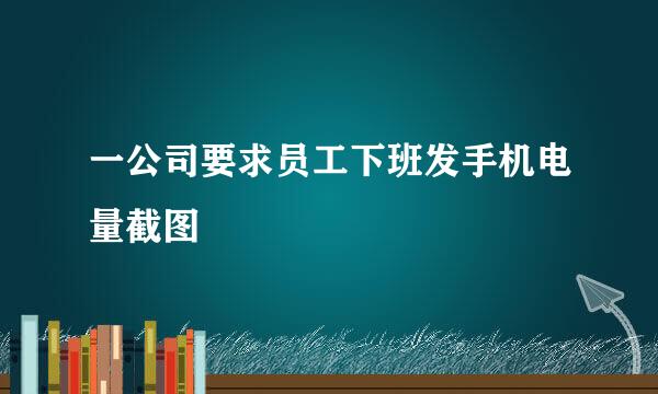一公司要求员工下班发手机电量截图