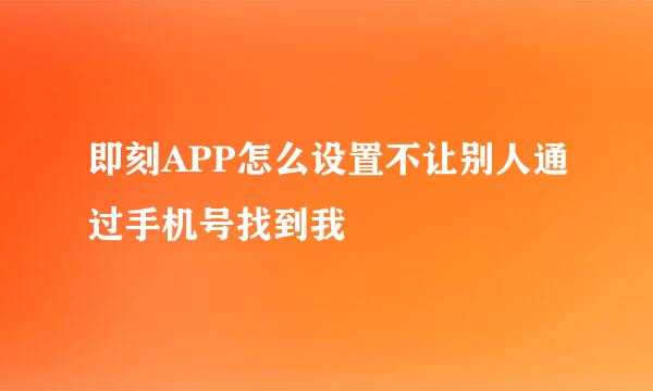 即刻APP怎么设置不让别人通过手机号找到我
