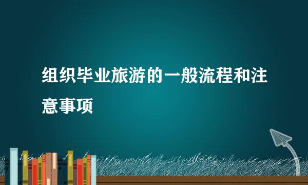 组织毕业旅游的一般流程和注意事项