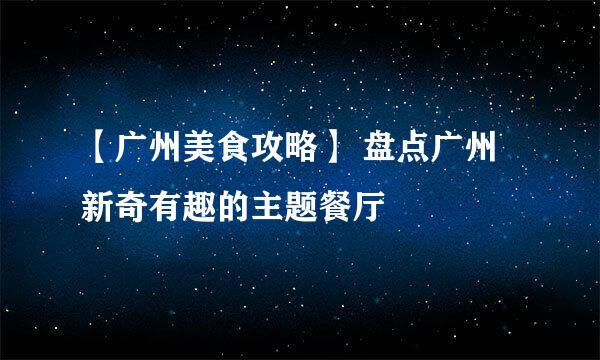 【广州美食攻略】 盘点广州新奇有趣的主题餐厅