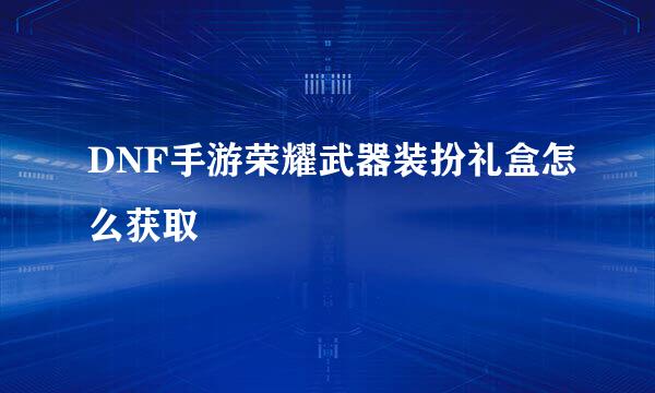 DNF手游荣耀武器装扮礼盒怎么获取