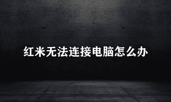 红米无法连接电脑怎么办