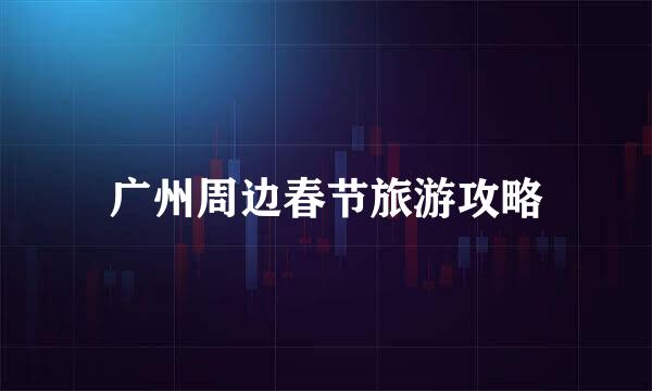 广州周边春节旅游攻略