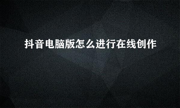抖音电脑版怎么进行在线创作