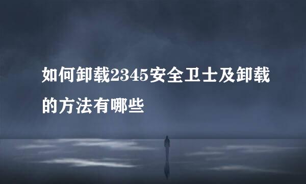 如何卸载2345安全卫士及卸载的方法有哪些