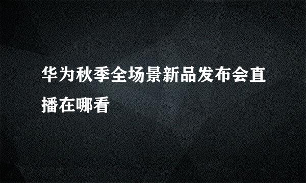 华为秋季全场景新品发布会直播在哪看