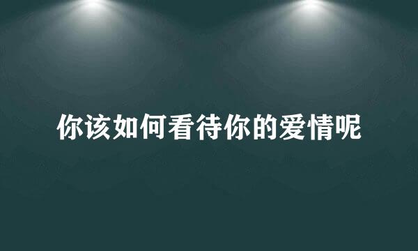 你该如何看待你的爱情呢