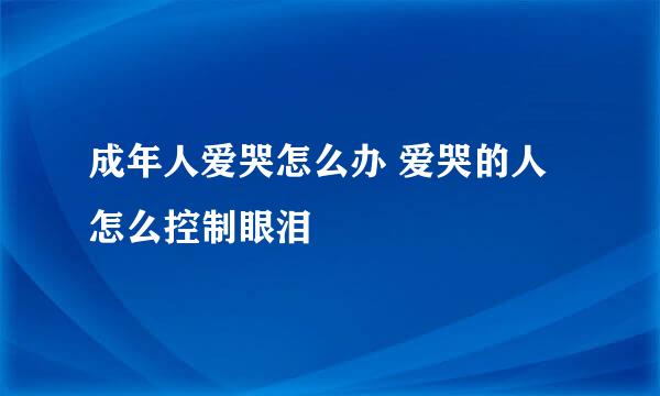 成年人爱哭怎么办 爱哭的人怎么控制眼泪