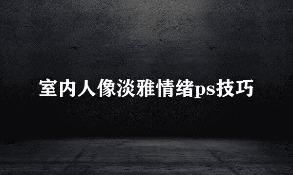 室内人像淡雅情绪ps技巧