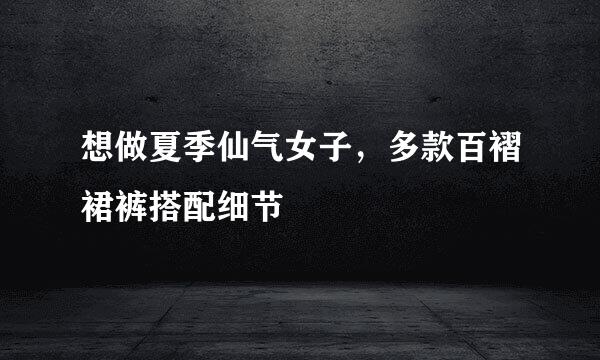 想做夏季仙气女子，多款百褶裙裤搭配细节
