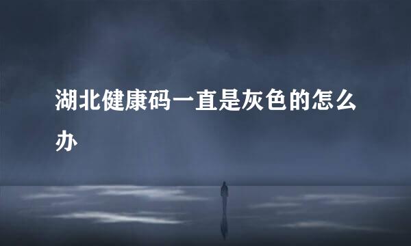 湖北健康码一直是灰色的怎么办