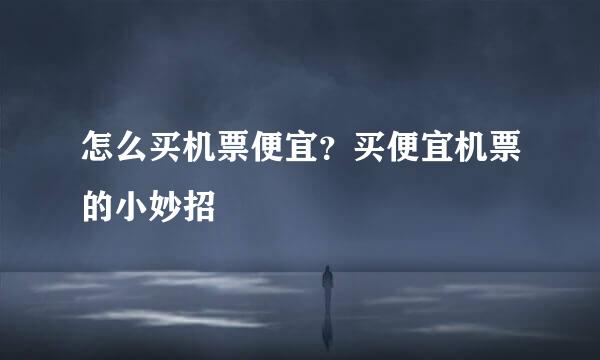 怎么买机票便宜？买便宜机票的小妙招