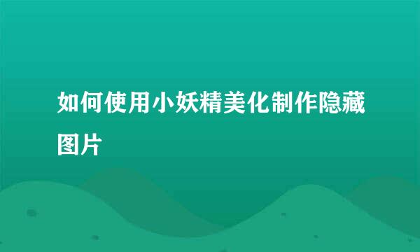 如何使用小妖精美化制作隐藏图片