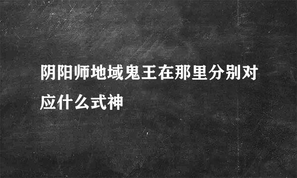 阴阳师地域鬼王在那里分别对应什么式神