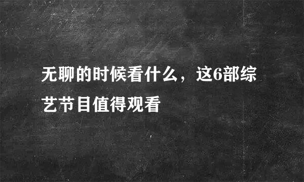无聊的时候看什么，这6部综艺节目值得观看