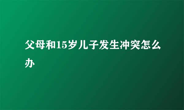 父母和15岁儿子发生冲突怎么办