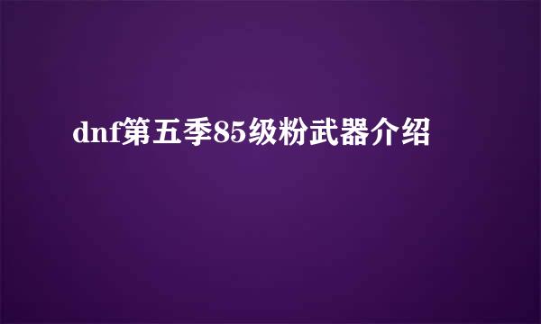 dnf第五季85级粉武器介绍