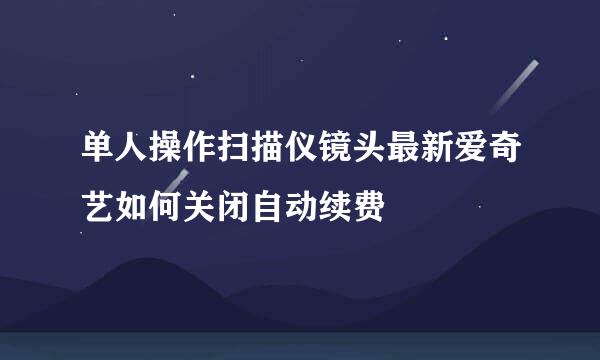 单人操作扫描仪镜头最新爱奇艺如何关闭自动续费