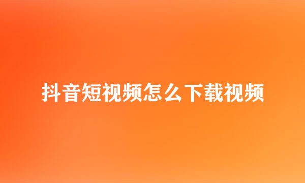 抖音短视频怎么下载视频