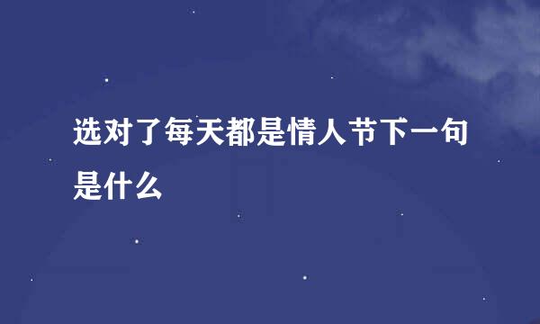 选对了每天都是情人节下一句是什么