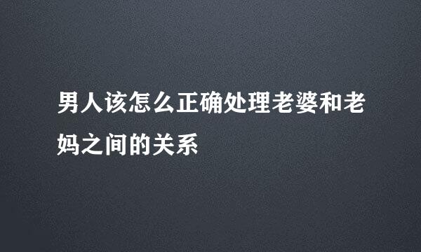 男人该怎么正确处理老婆和老妈之间的关系