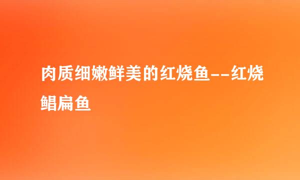 肉质细嫩鲜美的红烧鱼--红烧鲳扁鱼