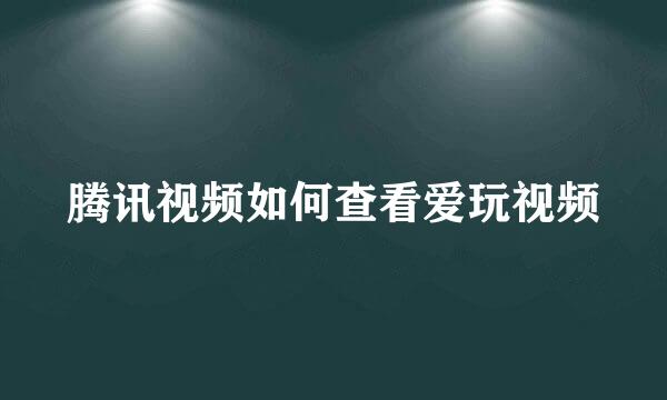 腾讯视频如何查看爱玩视频