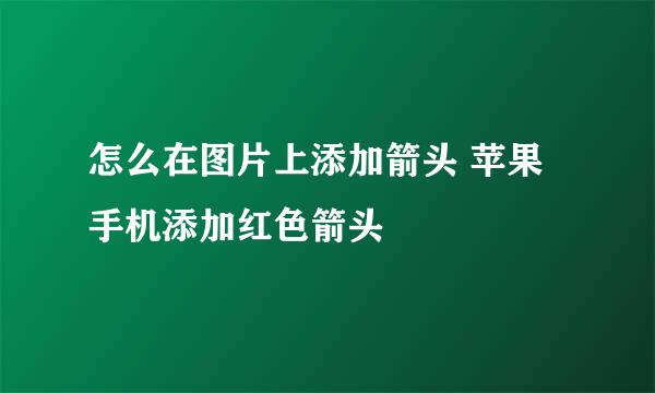 怎么在图片上添加箭头 苹果手机添加红色箭头