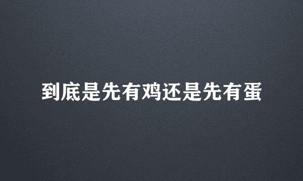 到底是先有鸡还是先有蛋