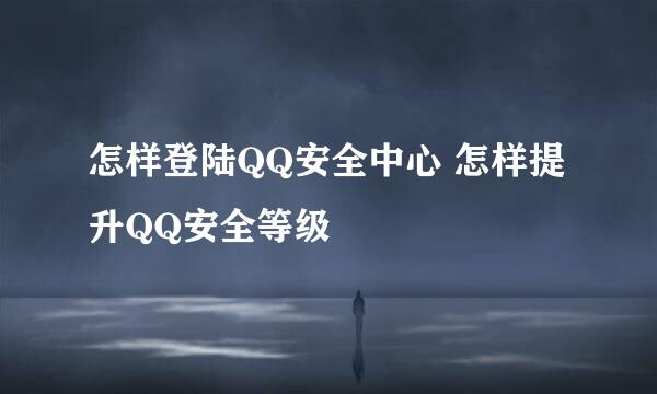 怎样登陆QQ安全中心 怎样提升QQ安全等级