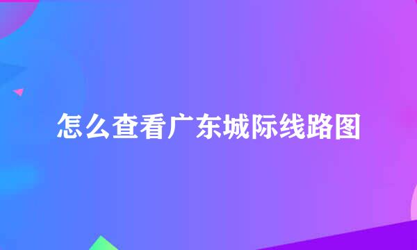 怎么查看广东城际线路图