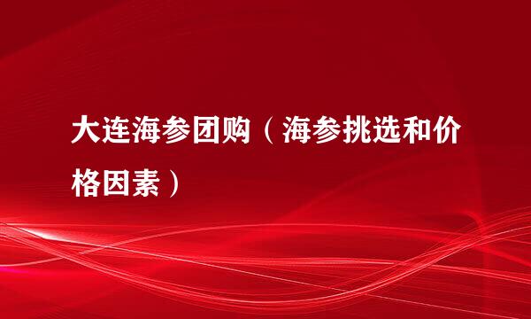 大连海参团购（海参挑选和价格因素）