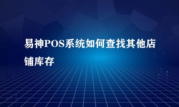 易神POS系统如何查找其他店铺库存