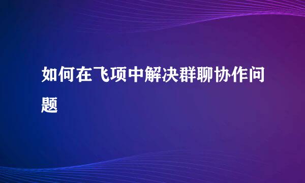 如何在飞项中解决群聊协作问题