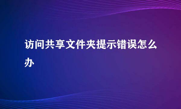 访问共享文件夹提示错误怎么办