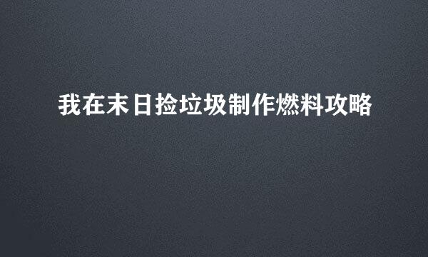 我在末日捡垃圾制作燃料攻略