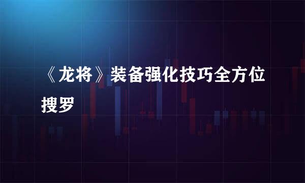 《龙将》装备强化技巧全方位搜罗