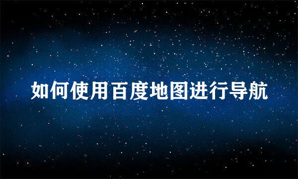 如何使用百度地图进行导航