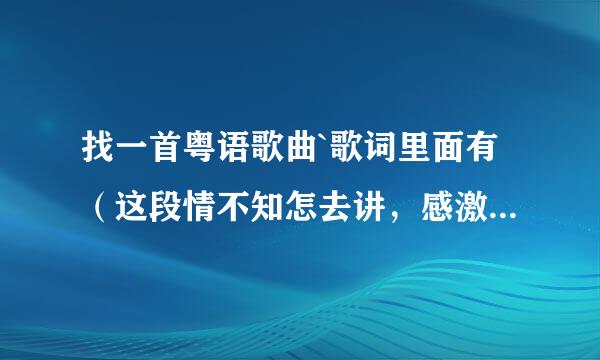 找一首粤语歌曲`歌词里面有（这段情不知怎去讲，感激我遇见）