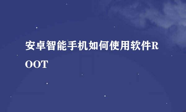 安卓智能手机如何使用软件ROOT