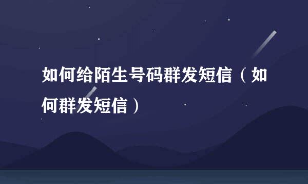 如何给陌生号码群发短信（如何群发短信）