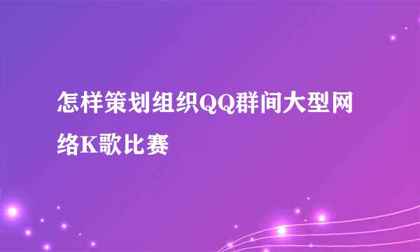 怎样策划组织QQ群间大型网络K歌比赛