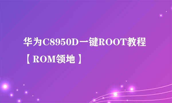 华为C8950D一键ROOT教程【ROM领地】
