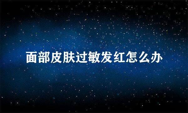 面部皮肤过敏发红怎么办
