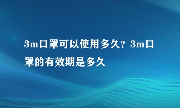 3m口罩可以使用多久？3m口罩的有效期是多久