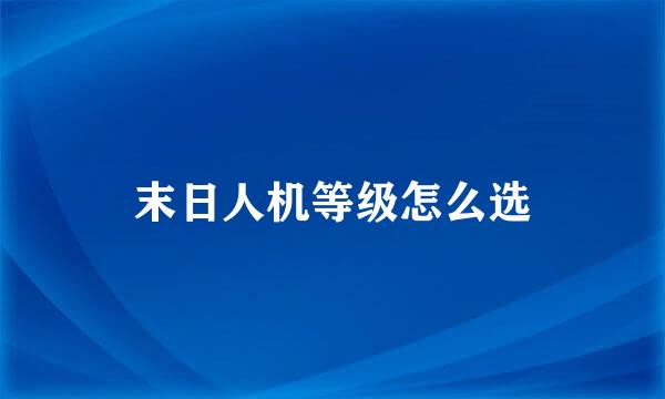 末日人机等级怎么选