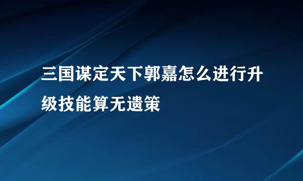 三国谋定天下郭嘉怎么进行升级技能算无遗策