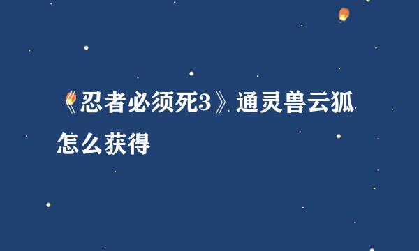 《忍者必须死3》通灵兽云狐怎么获得