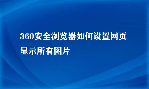 360安全浏览器如何设置网页显示所有图片